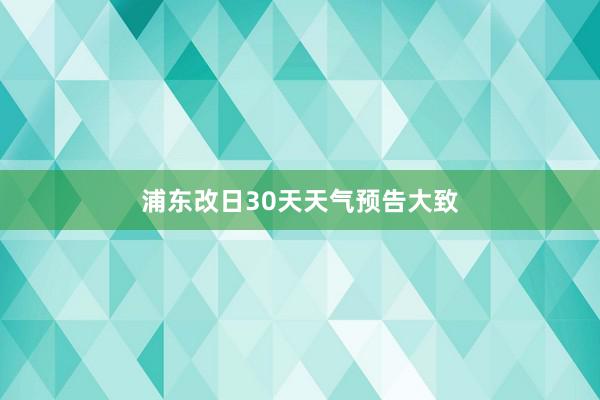 浦东改日30天天气预告大致